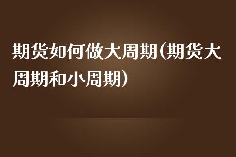 期货如何做大周期(期货大周期和小周期)_https://www.qianjuhuagong.com_期货开户_第1张