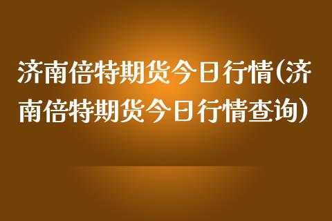 济南倍特期货今日行情(济南倍特期货今日行情查询)_https://www.qianjuhuagong.com_期货百科_第1张