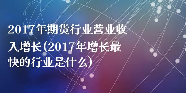 2017年期货行业营业收入增长(2017年增长最快的行业是什么)_https://www.qianjuhuagong.com_期货平台_第1张