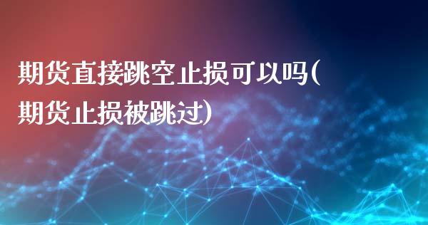 期货直接跳空止损可以吗(期货止损被跳过)_https://www.qianjuhuagong.com_期货直播_第1张