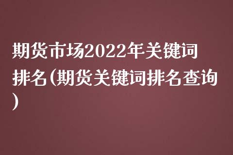 期货市场2022年关键词排名(期货关键词排名查询)_https://www.qianjuhuagong.com_期货行情_第1张