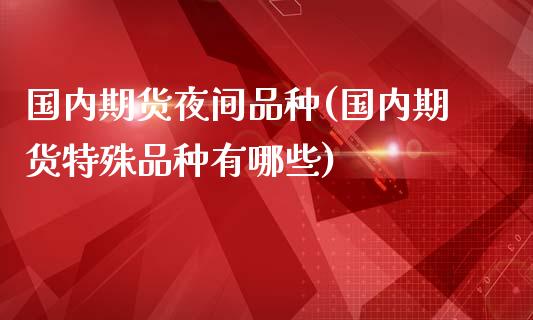 国内期货夜间品种(国内期货特殊品种有哪些)_https://www.qianjuhuagong.com_期货百科_第1张