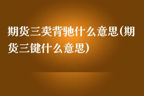 期货三卖背驰什么意思(期货三键什么意思)_https://www.qianjuhuagong.com_期货直播_第1张