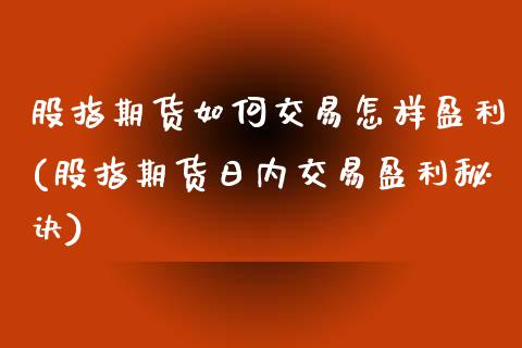 股指期货如何交易怎样盈利(股指期货日内交易盈利秘诀)_https://www.qianjuhuagong.com_期货行情_第1张