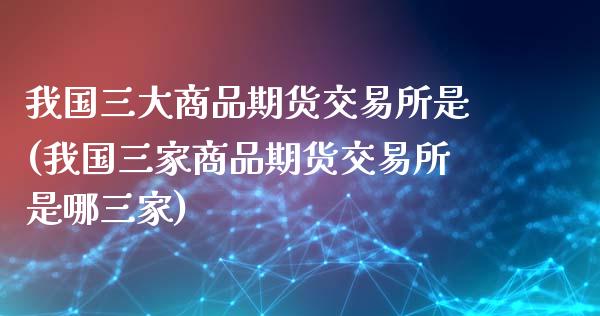 我国三大商品期货交易所是(我国三家商品期货交易所是哪三家)_https://www.qianjuhuagong.com_期货行情_第1张