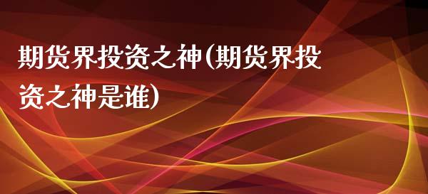 期货界投资之神(期货界投资之神是谁)_https://www.qianjuhuagong.com_期货平台_第1张