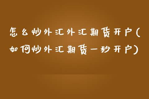 怎么炒外汇外汇期货开户(如何炒外汇期货一秒开户)_https://www.qianjuhuagong.com_期货百科_第1张