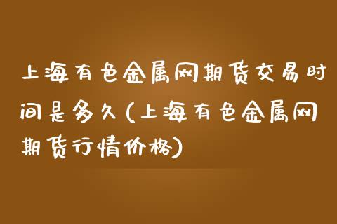 上海有色金属网期货交易时间是多久(上海有色金属网期货行情价格)_https://www.qianjuhuagong.com_期货百科_第1张