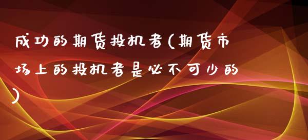 成功的期货投机者(期货市场上的投机者是必不可少的)_https://www.qianjuhuagong.com_期货百科_第1张