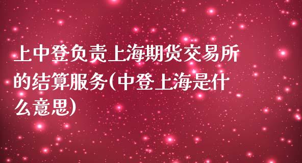 上中登负责上海期货交易所的结算服务(中登上海是什么意思)_https://www.qianjuhuagong.com_期货直播_第1张