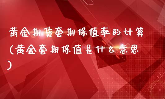 黄金期货套期保值率的计算(黄金套期保值是什么意思)_https://www.qianjuhuagong.com_期货平台_第1张