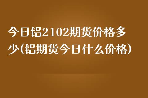 今日铝2102期货价格多少(铝期货今日什么价格)_https://www.qianjuhuagong.com_期货百科_第1张