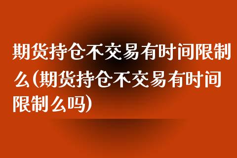 期货持仓不交易有时间限制么(期货持仓不交易有时间限制么吗)_https://www.qianjuhuagong.com_期货直播_第1张