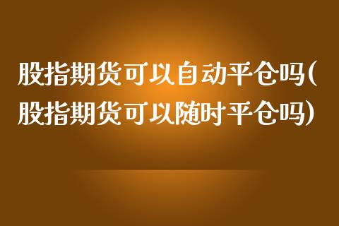 股指期货可以自动平仓吗(股指期货可以随时平仓吗)_https://www.qianjuhuagong.com_期货平台_第1张