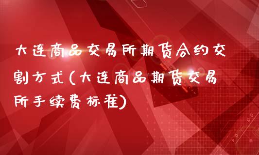 大连商品交易所期货合约交割方式(大连商品期货交易所手续费标准)_https://www.qianjuhuagong.com_期货百科_第1张