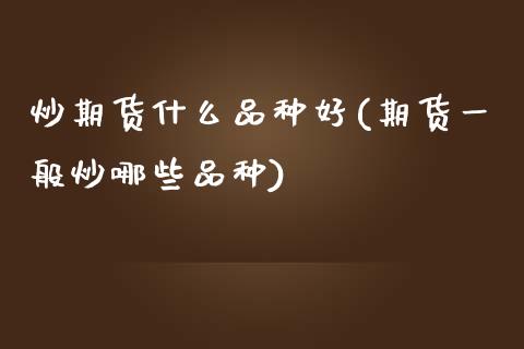 炒期货什么品种好(期货一般炒哪些品种)_https://www.qianjuhuagong.com_期货平台_第1张