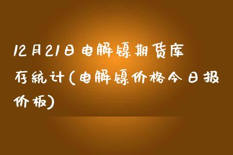 12月21日电解镍期货库存统计(电解镍价格今日报价板)_https://www.qianjuhuagong.com_期货开户_第1张