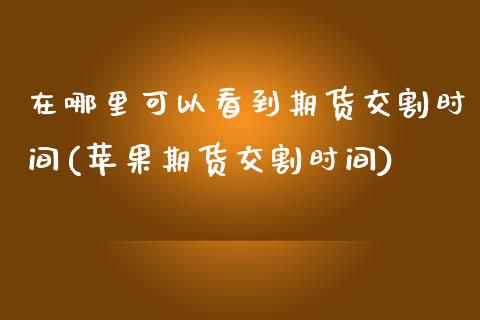 在哪里可以看到期货交割时间(苹果期货交割时间)_https://www.qianjuhuagong.com_期货行情_第1张