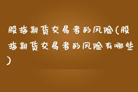 股指期货交易者的风险(股指期货交易者的风险有哪些)_https://www.qianjuhuagong.com_期货百科_第1张