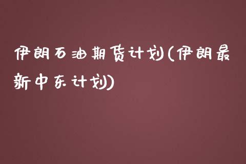 伊朗石油期货计划(伊朗最新中东计划)_https://www.qianjuhuagong.com_期货平台_第1张