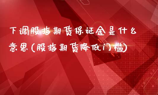 下调股指期货保证金是什么意思(股指期货降低门槛)_https://www.qianjuhuagong.com_期货开户_第1张