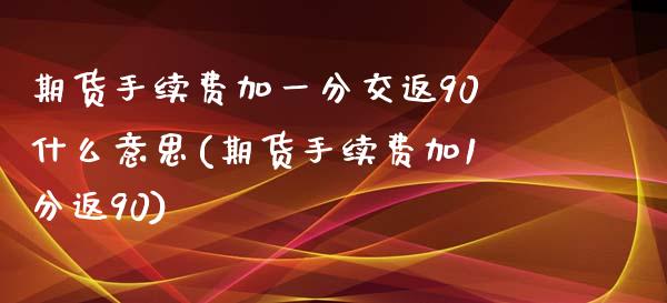 期货手续费加一分交返90什么意思(期货手续费加1分返90)_https://www.qianjuhuagong.com_期货平台_第1张