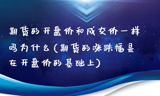 期货的开盘价和成交价一样吗为什么(期货的涨跌幅是在开盘价的基础上)_https://www.qianjuhuagong.com_期货平台_第1张