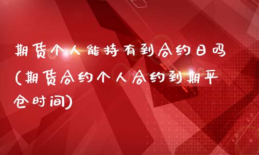 期货个人能持有到合约日吗(期货合约个人合约到期平仓时间)_https://www.qianjuhuagong.com_期货开户_第1张