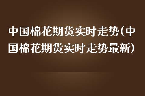 中国棉花期货实时走势(中国棉花期货实时走势最新)_https://www.qianjuhuagong.com_期货行情_第1张