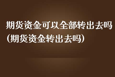 期货资金可以全部转出去吗(期货资金转出去吗)_https://www.qianjuhuagong.com_期货平台_第1张