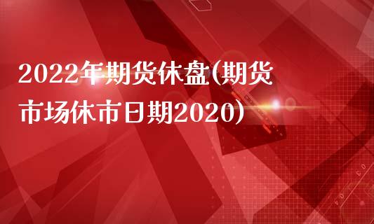 2022年期货休盘(期货市场休市日期2020)_https://www.qianjuhuagong.com_期货平台_第1张