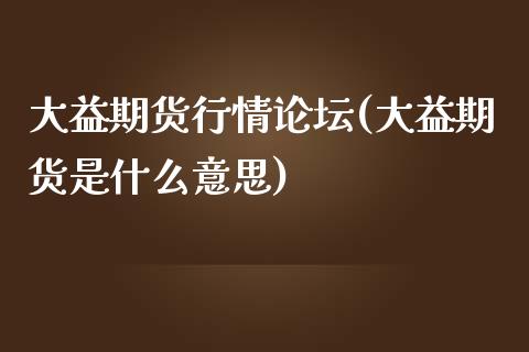 大益期货行情论坛(大益期货是什么意思)_https://www.qianjuhuagong.com_期货百科_第1张