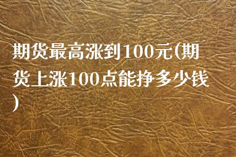 期货最高涨到100元(期货上涨100点能挣多少钱)_https://www.qianjuhuagong.com_期货百科_第1张