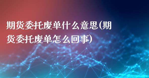 期货委托废单什么意思(期货委托废单怎么回事)_https://www.qianjuhuagong.com_期货开户_第1张