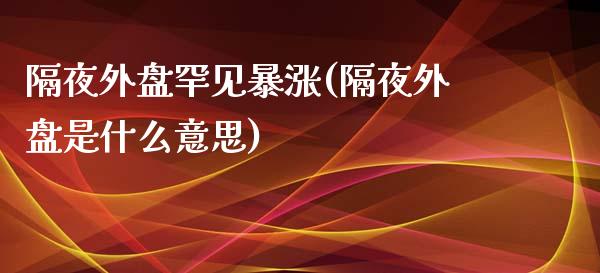 隔夜外盘罕见暴涨(隔夜外盘是什么意思)_https://www.qianjuhuagong.com_期货开户_第1张