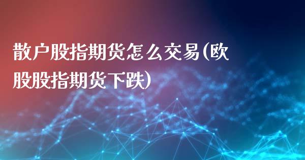 散户股指期货怎么交易(欧股股指期货下跌)_https://www.qianjuhuagong.com_期货百科_第1张