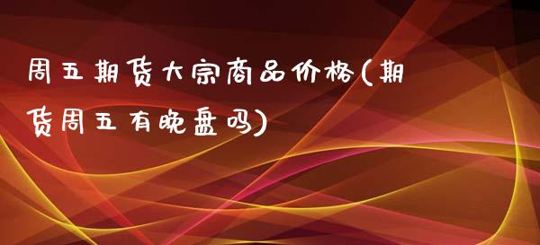 周五期货大宗商品价格(期货周五有晚盘吗)_https://www.qianjuhuagong.com_期货百科_第1张