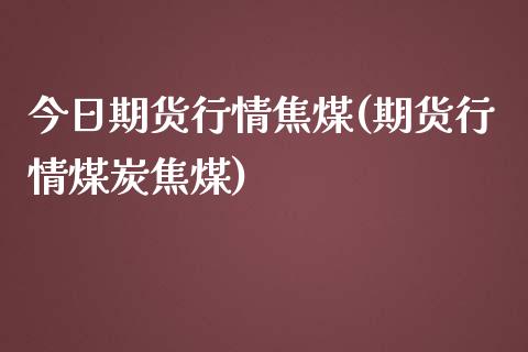 今日期货行情焦煤(期货行情煤炭焦煤)_https://www.qianjuhuagong.com_期货直播_第1张