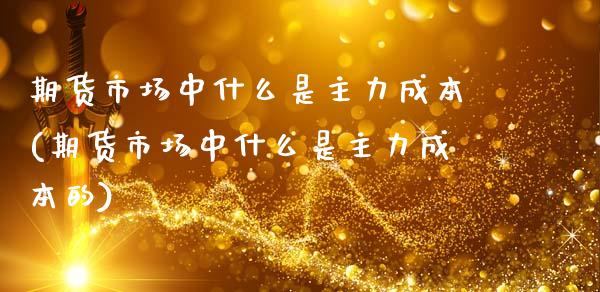 期货市场中什么是主力成本(期货市场中什么是主力成本的)_https://www.qianjuhuagong.com_期货开户_第1张