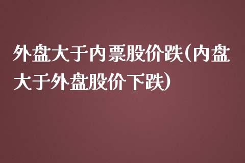 外盘大于内票股价跌(内盘大于外盘股价下跌)_https://www.qianjuhuagong.com_期货平台_第1张