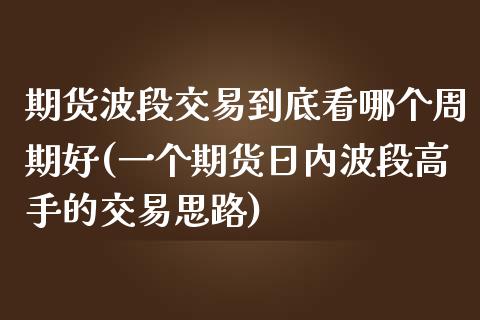 期货波段交易到底看哪个周期好(一个期货日内波段高手的交易思路)_https://www.qianjuhuagong.com_期货开户_第1张