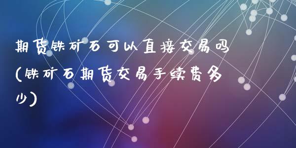 期货铁矿石可以直接交易吗(铁矿石期货交易手续费多少)_https://www.qianjuhuagong.com_期货开户_第1张