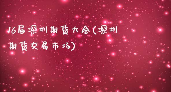 16届深圳期货大会(深圳期货交易市场)_https://www.qianjuhuagong.com_期货百科_第1张