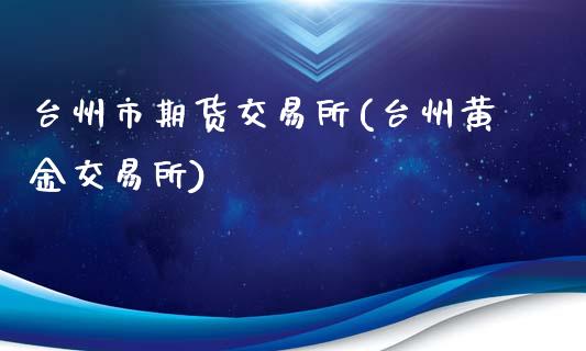 台州市期货交易所(台州黄金交易所)_https://www.qianjuhuagong.com_期货直播_第1张