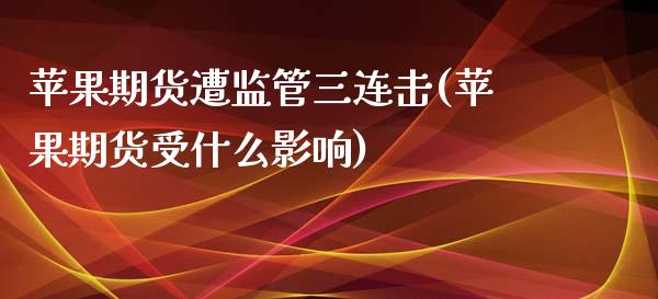 苹果期货遭监管三连击(苹果期货受什么影响)_https://www.qianjuhuagong.com_期货直播_第1张