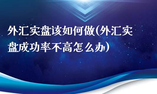 外汇实盘该如何做(外汇实盘成功率不高怎么办)_https://www.qianjuhuagong.com_期货直播_第1张