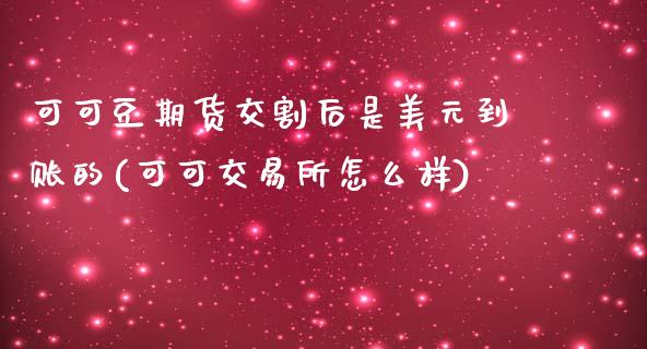 可可豆期货交割后是美元到账的(可可交易所怎么样)_https://www.qianjuhuagong.com_期货百科_第1张