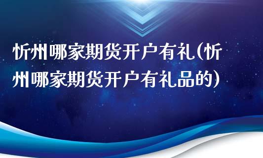 忻州哪家期货开户有礼(忻州哪家期货开户有礼品的)_https://www.qianjuhuagong.com_期货百科_第1张