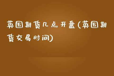 英国期货几点开盘(英国期货交易时间)_https://www.qianjuhuagong.com_期货行情_第1张