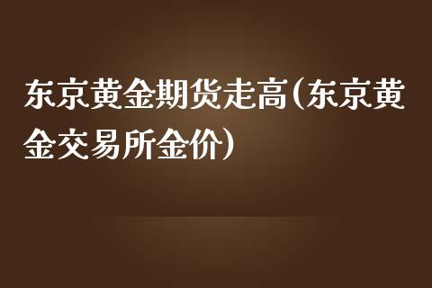 东京黄金期货走高(东京黄金交易所金价)_https://www.qianjuhuagong.com_期货直播_第1张